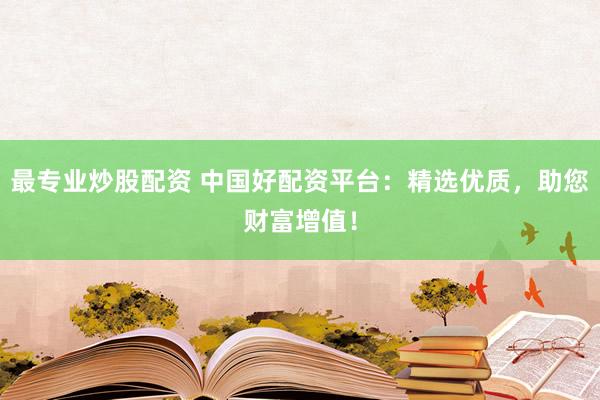 最专业炒股配资 中国好配资平台：精选优质，助您财富增值！