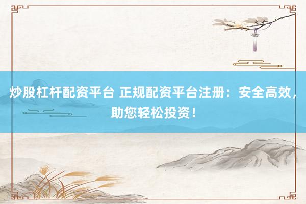 炒股杠杆配资平台 正规配资平台注册：安全高效，助您轻松投资！