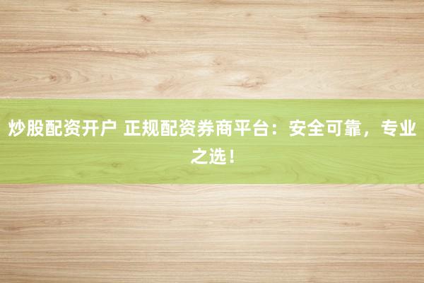 炒股配资开户 正规配资券商平台：安全可靠，专业之选！