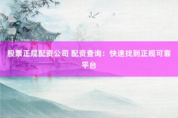 股票正规配资公司 配资查询：快速找到正规可靠平台