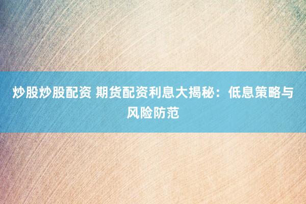 炒股炒股配资 期货配资利息大揭秘：低息策略与风险防范