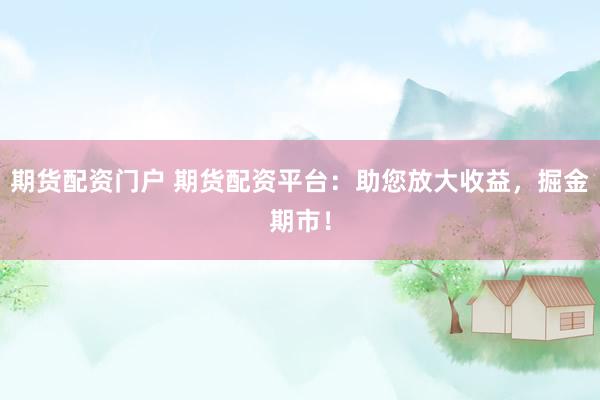 期货配资门户 期货配资平台：助您放大收益，掘金期市！