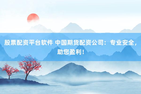 股票配资平台软件 中国期货配资公司：专业安全，助您盈利！