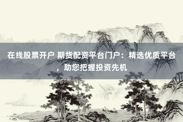 在线股票开户 期货配资平台门户：精选优质平台，助您把握投资先机