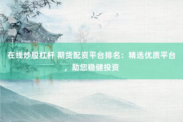 在线炒股杠杆 期货配资平台排名：精选优质平台，助您稳健投资