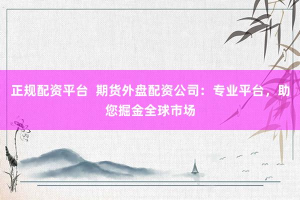 正规配资平台  期货外盘配资公司：专业平台，助您掘金全球市场