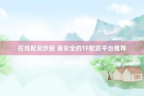 在线配资炒股 最安全的TF配资平台推荐