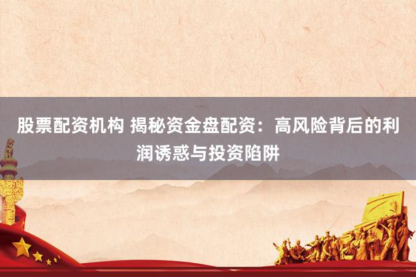 股票配资机构 揭秘资金盘配资：高风险背后的利润诱惑与投资陷阱