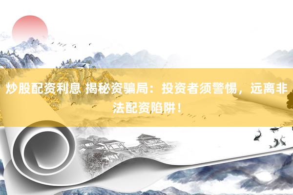 炒股配资利息 揭秘资骗局：投资者须警惕，远离非法配资陷阱！