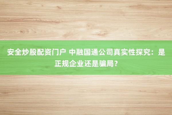 安全炒股配资门户 中融国通公司真实性探究：是正规企业还是骗局？
