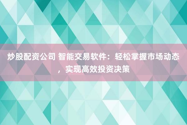 炒股配资公司 智能交易软件：轻松掌握市场动态，实现高效投资决策