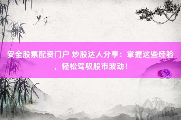 安全股票配资门户 炒股达人分享：掌握这些经验，轻松驾驭股市波动！