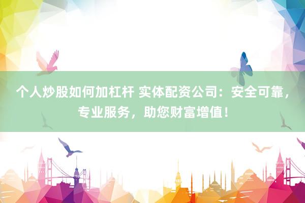 个人炒股如何加杠杆 实体配资公司：安全可靠，专业服务，助您财富增值！
