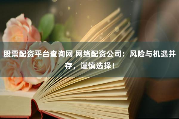 股票配资平台查询网 网络配资公司：风险与机遇并存，谨慎选择！