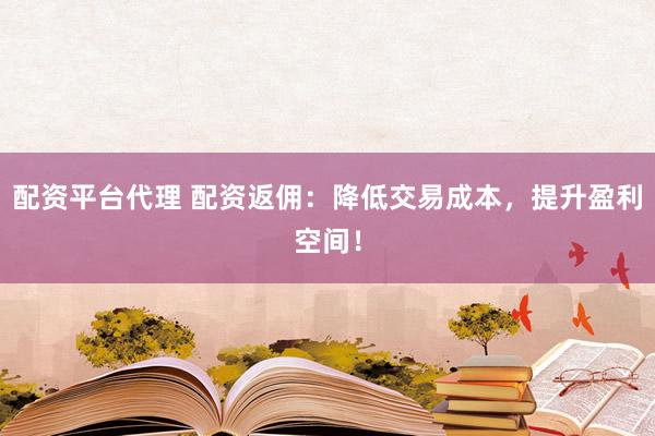 配资平台代理 配资返佣：降低交易成本，提升盈利空间！