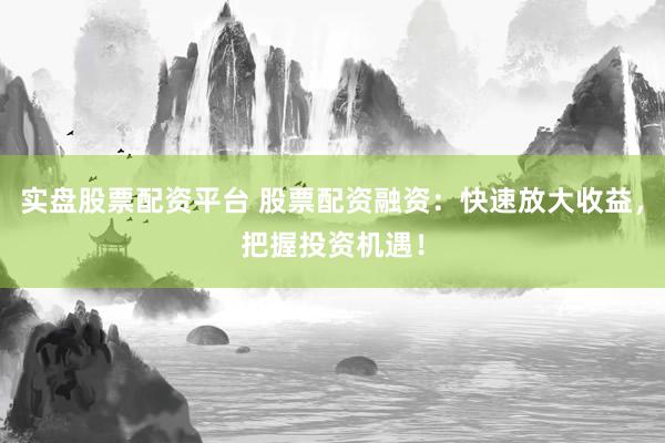 实盘股票配资平台 股票配资融资：快速放大收益，把握投资机遇！