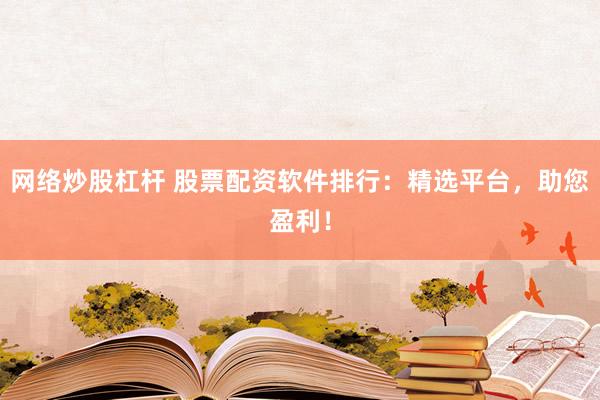网络炒股杠杆 股票配资软件排行：精选平台，助您盈利！