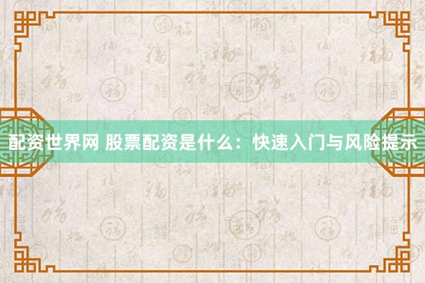 配资世界网 股票配资是什么：快速入门与风险提示