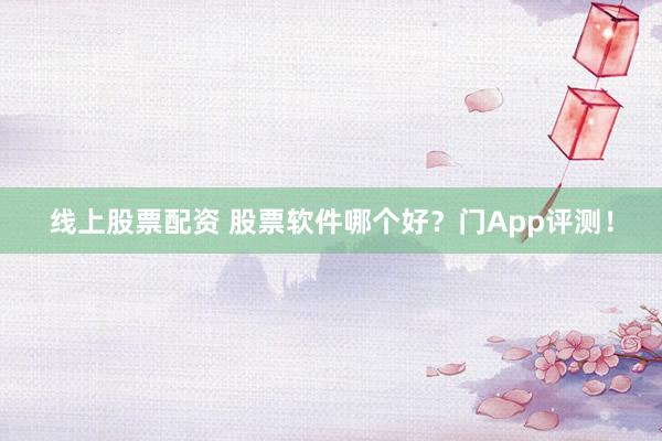 线上股票配资 股票软件哪个好？门App评测！