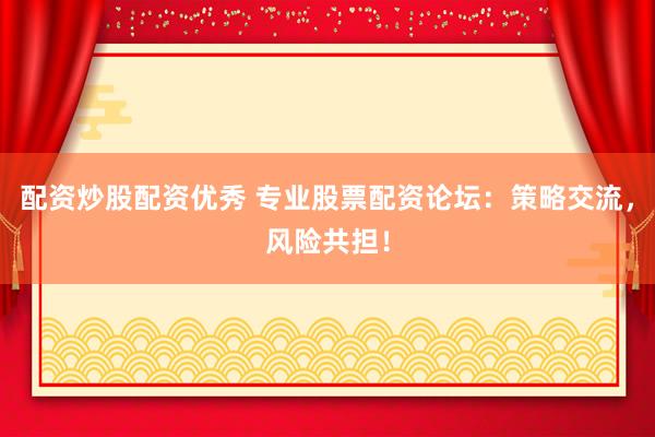 配资炒股配资优秀 专业股票配资论坛：策略交流，风险共担！
