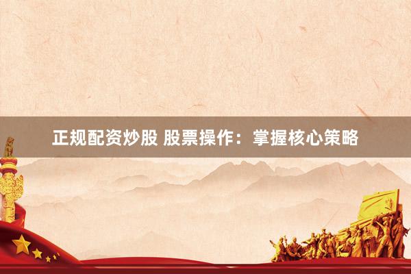 正规配资炒股 股票操作：掌握核心策略