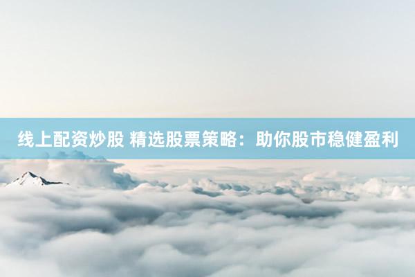 线上配资炒股 精选股票策略：助你股市稳健盈利