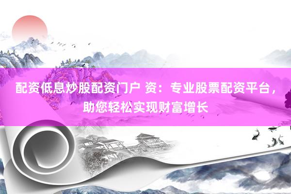 配资低息炒股配资门户 资：专业股票配资平台，助您轻松实现财富增长