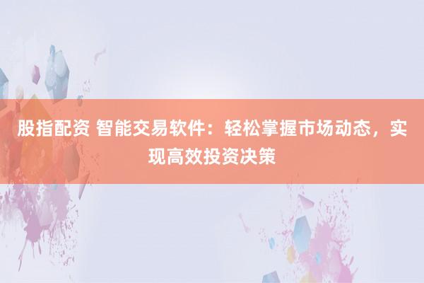 股指配资 智能交易软件：轻松掌握市场动态，实现高效投资决策