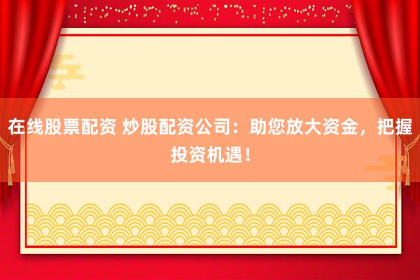 在线股票配资 炒股配资公司：助您放大资金，把握投资机遇！