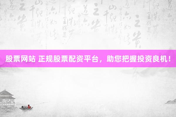 股票网站 正规股票配资平台，助您把握投资良机！