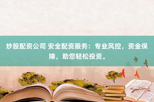 炒股配资公司 安全配资服务：专业风控，资金保障，助您轻松投资。