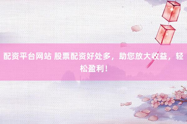 配资平台网站 股票配资好处多,助您放大收益,轻松盈利!