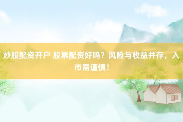 炒股配资开户 股票配资好吗？风险与收益并存，入市需谨慎！