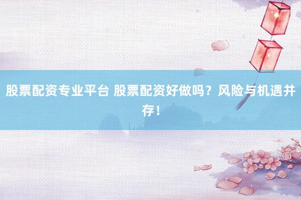 股票配资专业平台 股票配资好做吗？风险与机遇并存！
