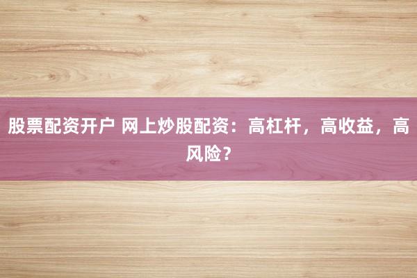 股票配资开户 网上炒股配资：高杠杆，高收益，高风险？