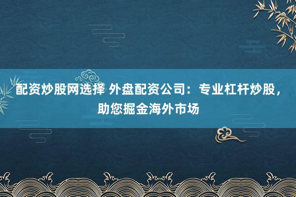 配资炒股网选择 外盘配资公司：专业杠杆炒股，助您掘金海外市场