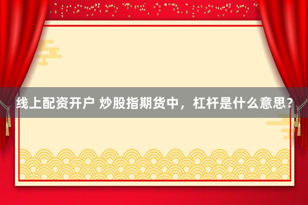 线上配资开户 炒股指期货中，杠杆是什么意思？