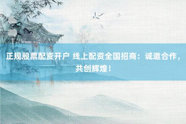 正规股票配资开户 线上配资全国招商：诚邀合作，<a href=