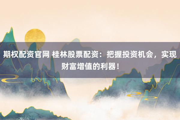 期权配资官网 桂林股票配资：把握投资机会，实现财富增值的利器！