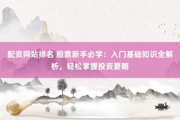 配资网站排名 股票新手必学：入门基础知识全解析，轻松掌握投资要略