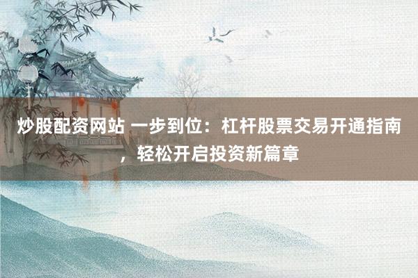 炒股配资网站 一步到位：杠杆股票交易开通指南，轻松开启投资新篇章