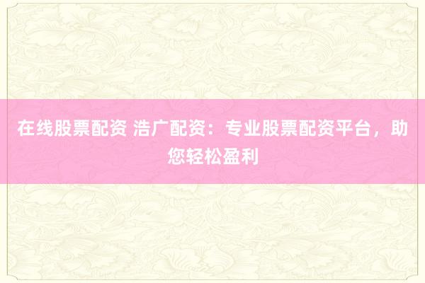 在线股票配资 浩广配资：专业股票配资平台，助您轻松盈利