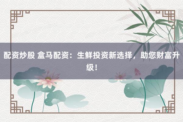 配资炒股 盒马配资:生鲜投资新选择,助您财富升级!