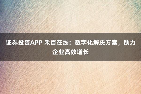 证券投资APP 禾百在线：数字化解决方案，助力企业高效增长