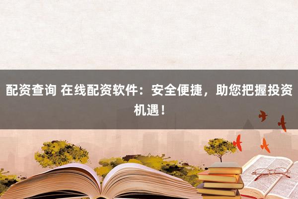 配资查询 在线配资软件：安全便捷，助您把握投资机遇！