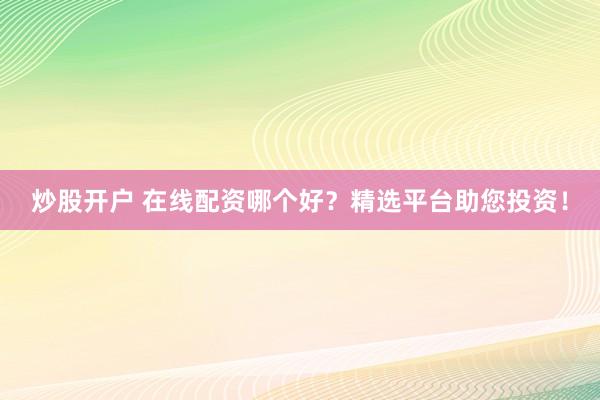炒股开户 在线配资哪个好？精选平台助您投资！