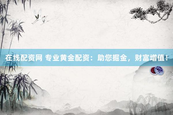 在线配资网 专业黄金配资：助您掘金，财富增值！