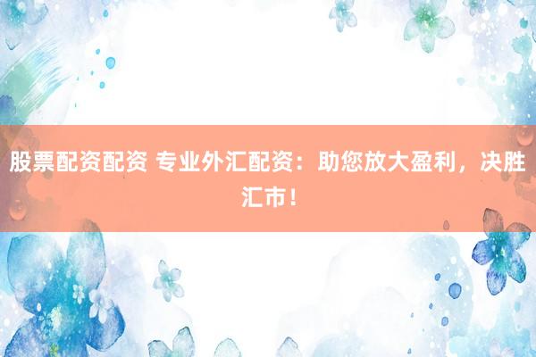 股票配资配资 专业外汇配资：助您放大盈利，决胜汇市！