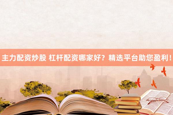 主力配资炒股 杠杆配资哪家好？精选平台助您盈利！