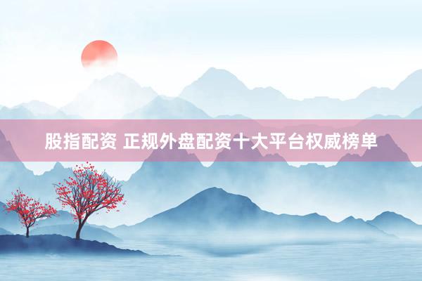 股指配资 正规外盘配资十大平台权威榜单